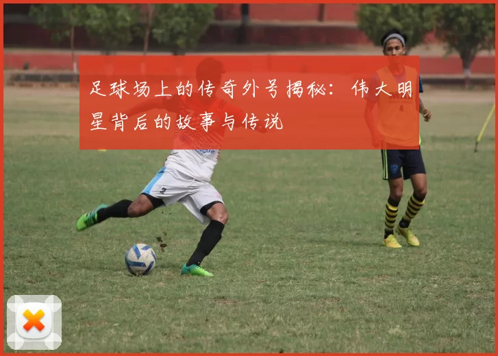 足球场上的传奇外号揭秘：伟大明星背后的故事与传说