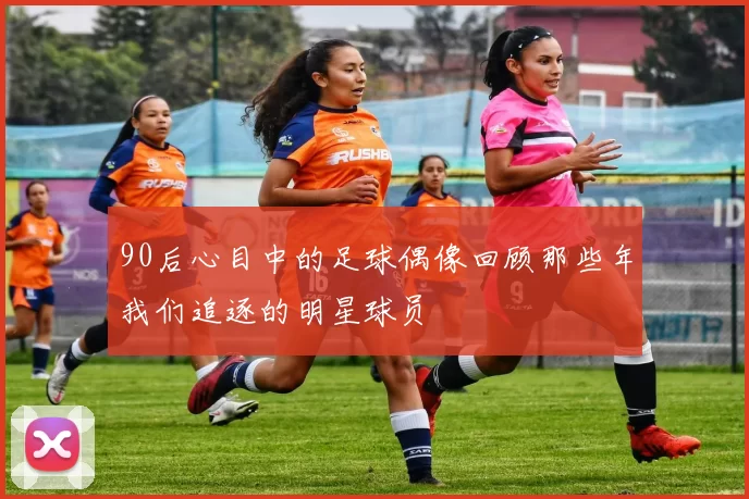 90后心目中的足球偶像回顾那些年我们追逐的明星球员