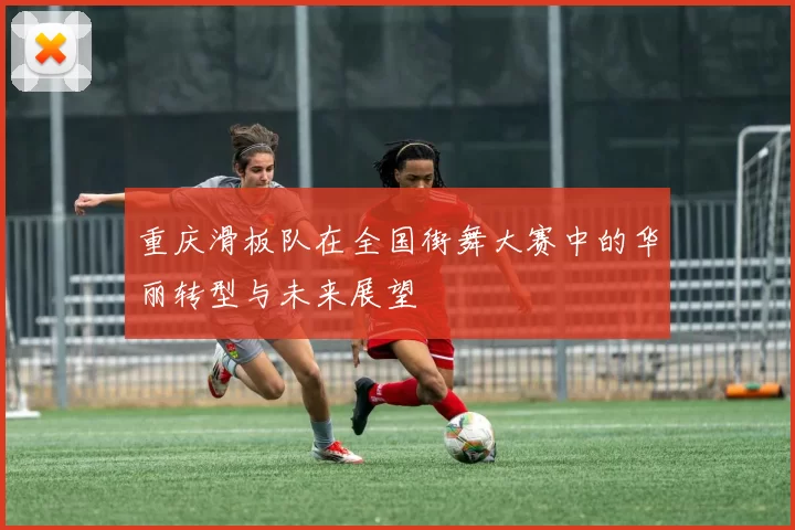 重庆滑板队在全国街舞大赛中的华丽转型与未来展望