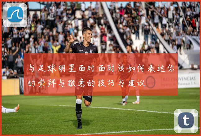 与足球明星面对面时该如何表达你的崇拜与敬意的技巧与建议