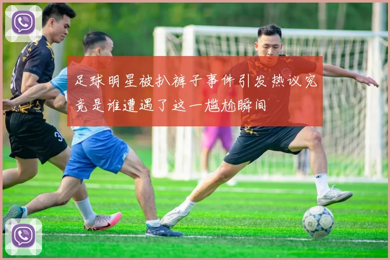 足球明星被扒裤子事件引发热议究竟是谁遭遇了这一尴尬瞬间