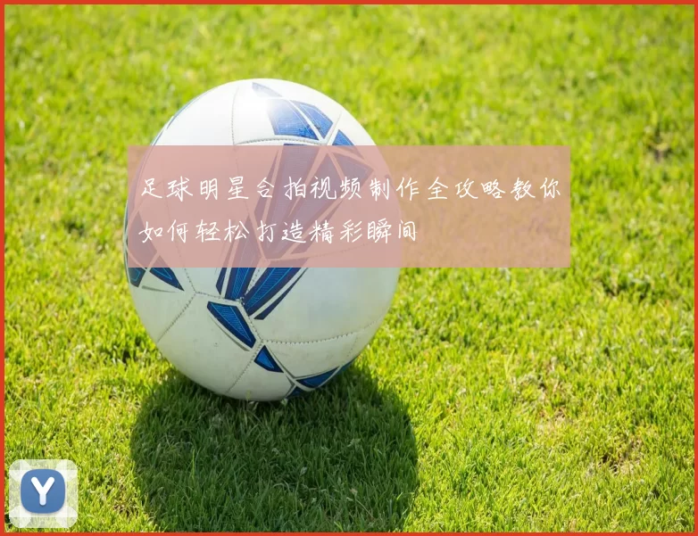 足球明星合拍视频制作全攻略教你如何轻松打造精彩瞬间