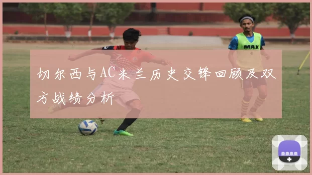 切尔西与AC米兰历史交锋回顾及双方战绩分析