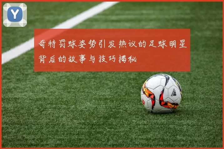 奇特罚球姿势引发热议的足球明星背后的故事与技巧揭秘