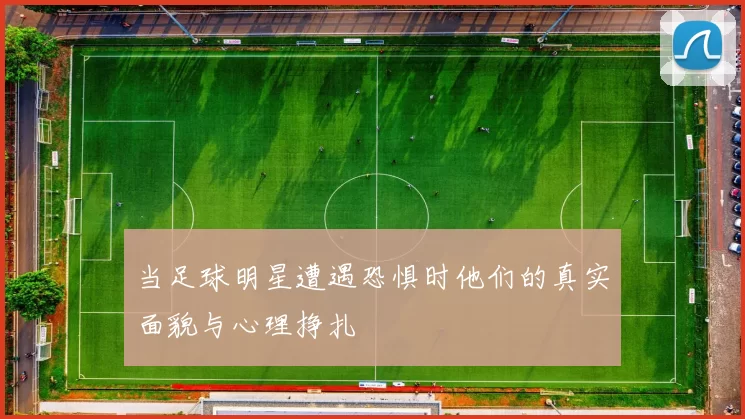当足球明星遭遇恐惧时他们的真实面貌与心理挣扎