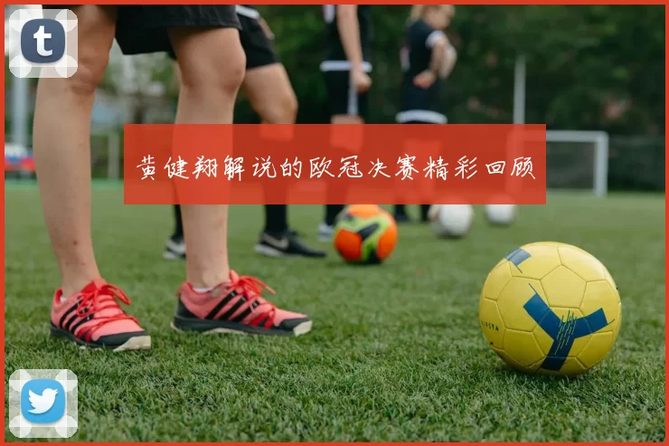 黄健翔解说的欧冠决赛精彩回顾