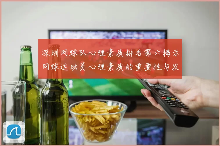 深圳网球队心理素质排名第六揭示网球运动员心理素质的重要性与发展潜力