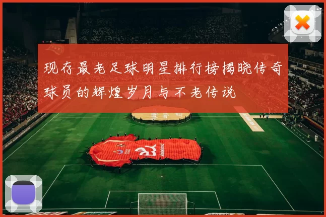 现存最老足球明星排行榜揭晓传奇球员的辉煌岁月与不老传说