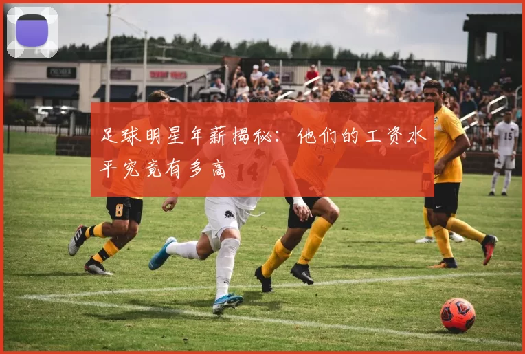足球明星年薪揭秘：他们的工资水平究竟有多高