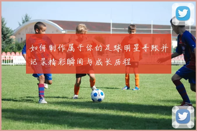 如何制作属于你的足球明星手账并记录精彩瞬间与成长历程