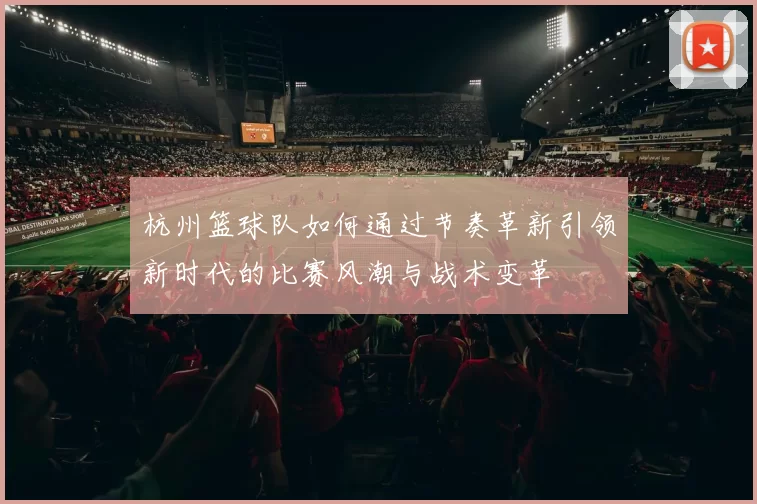 杭州篮球队如何通过节奏革新引领新时代的比赛风潮与战术变革