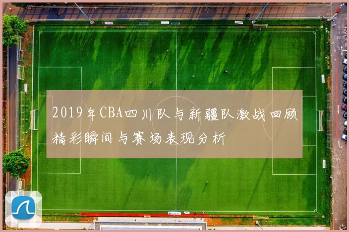 2019年CBA四川队与新疆队激战回顾精彩瞬间与赛场表现分析