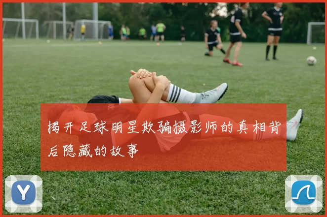 揭开足球明星欺骗摄影师的真相背后隐藏的故事