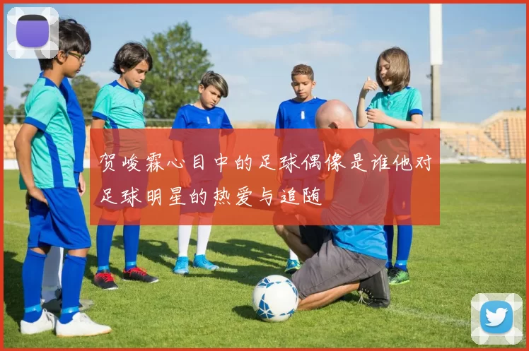 贺峻霖心目中的足球偶像是谁他对足球明星的热爱与追随