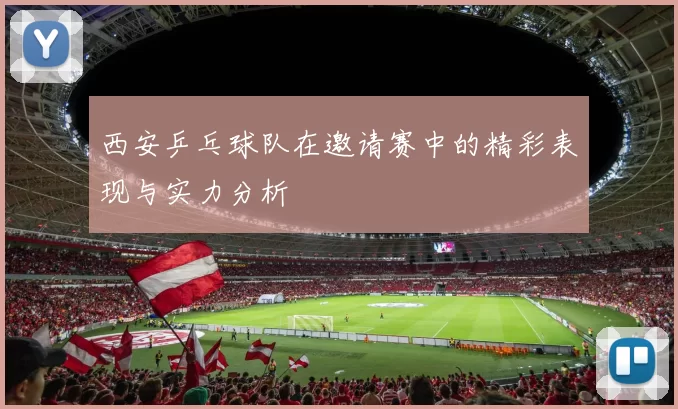 西安乒乓球队在邀请赛中的精彩表现与实力分析