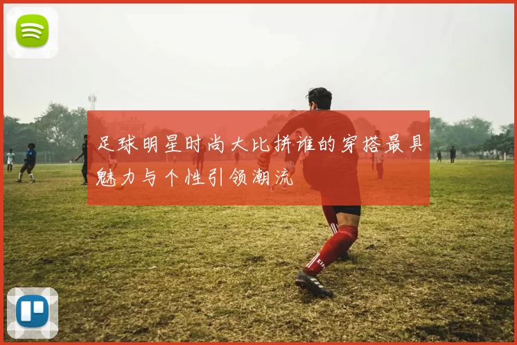 足球明星时尚大比拼谁的穿搭最具魅力与个性引领潮流