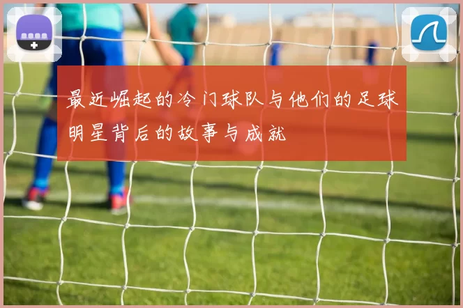 最近崛起的冷门球队与他们的足球明星背后的故事与成就