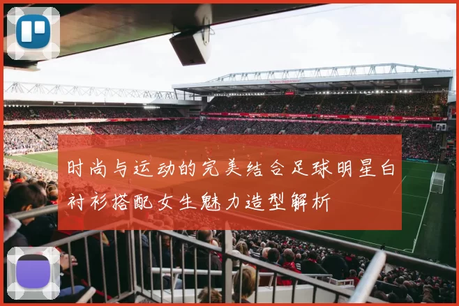 时尚与运动的完美结合足球明星白衬衫搭配女生魅力造型解析
