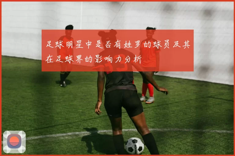 足球明星中是否有姓罗的球员及其在足球界的影响力分析