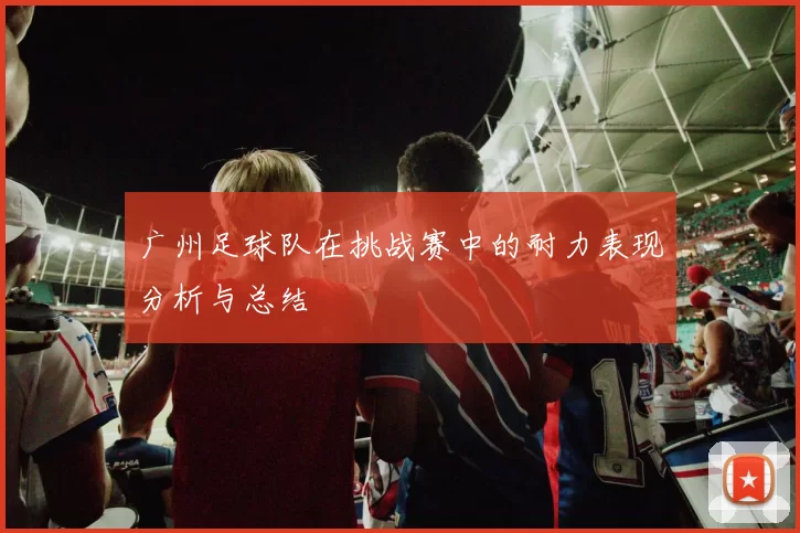 广州足球队在挑战赛中的耐力表现分析与总结