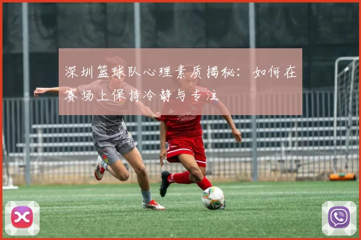 深圳篮球队心理素质揭秘：如何在赛场上保持冷静与专注