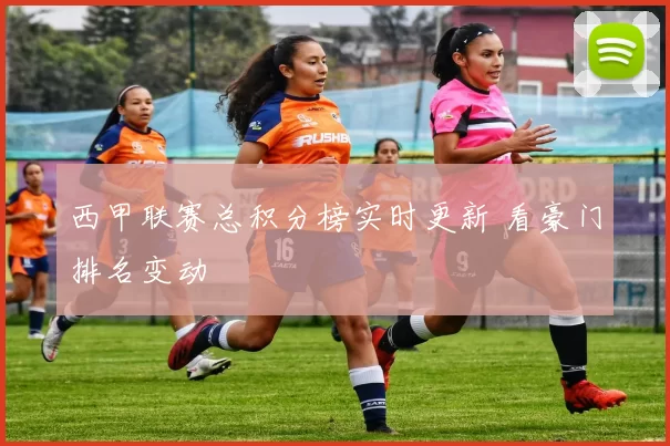 西甲联赛总积分榜实时更新 看豪门排名变动