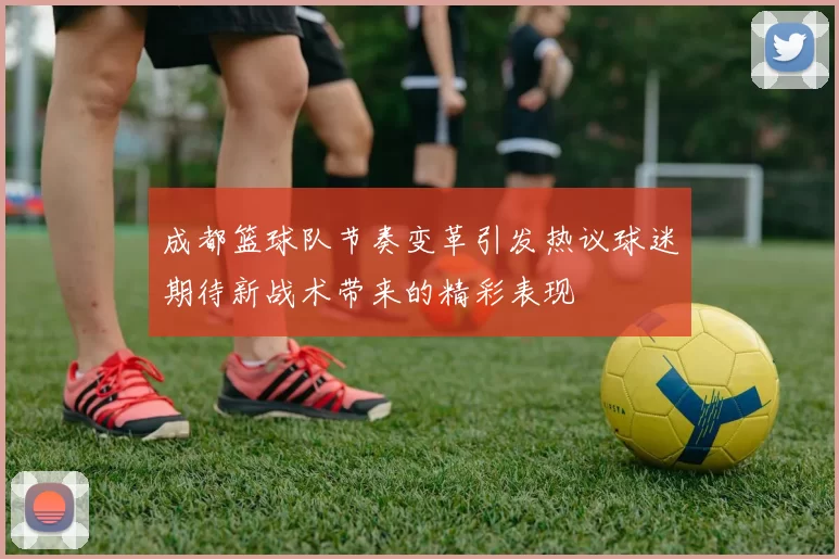 成都篮球队节奏变革引发热议球迷期待新战术带来的精彩表现