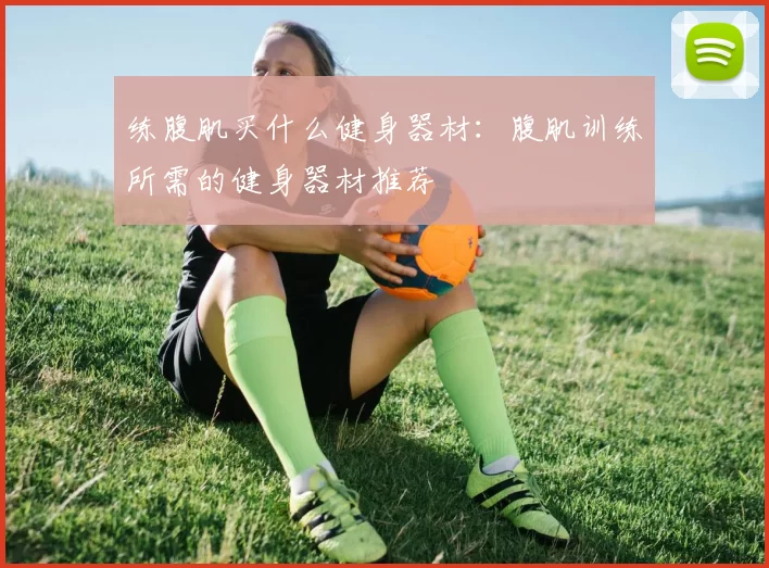 练腹肌买什么健身器材：腹肌训练所需的健身器材推荐