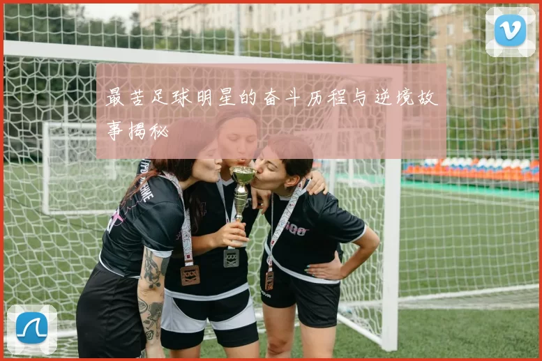 最苦足球明星的奋斗历程与逆境故事揭秘