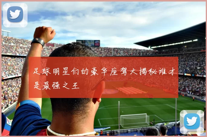 足球明星们的豪华座驾大揭秘谁才是最强之王