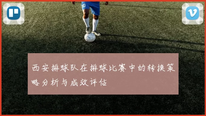 西安排球队在排球比赛中的转换策略分析与成效评估
