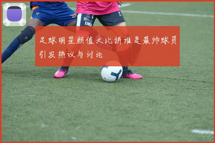 足球明星颜值大比拼谁是最帅球员引发热议与讨论