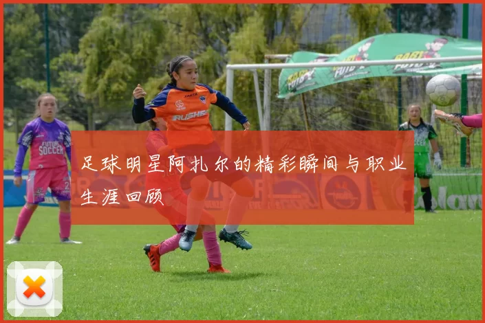 足球明星阿扎尔的精彩瞬间与职业生涯回顾