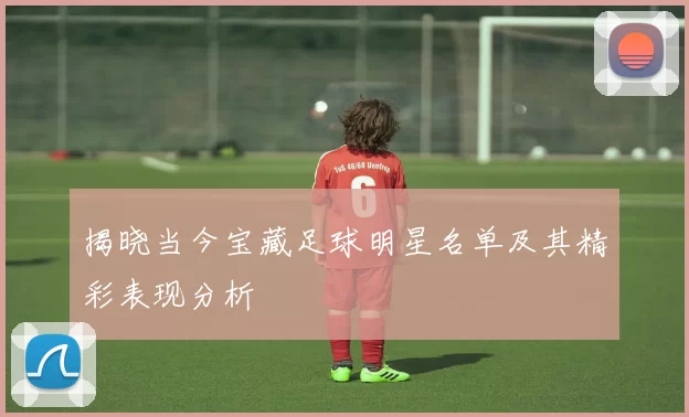 揭晓当今宝藏足球明星名单及其精彩表现分析